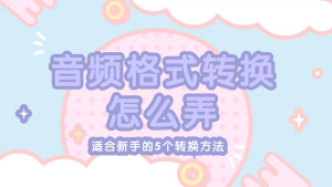 音频格式转换还要求人？这5个傻瓜式方法，新手闭眼都能搞定！