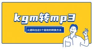 别折腾了！7个KGM转MP3的方法都在这了，收藏这一篇就够了！