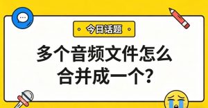 多个音频文件怎么合并成一个？3步搞定，会议纪要、有声书都能用！