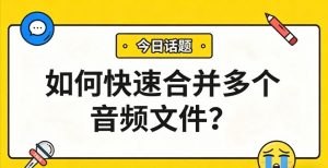 如何快速合并多个音频文件？3步搞定，新手也能秒上手！