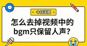怎么去掉视频中的bgm只保留人声？3步提取纯净人声，背景音乐一键消除！