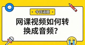 网课视频如何转成音频？3步提取讲课声，通勤健身随时听！