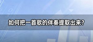 如何把一首歌的伴奏提取出来？AI智能分离人声，K歌/翻唱/剪辑全搞定！