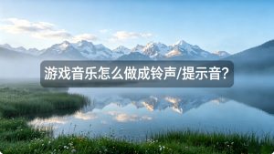 游戏音乐怎么做成铃声/提示音？从录屏到解包的全攻略