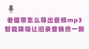 老磁带怎么导出音频mp3？智能降噪让旧录音更加清晰