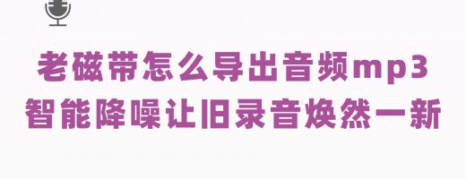 老磁带怎么导出音频mp3？智能降噪让旧录音更加清晰
