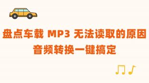 盘点车载 MP3 无法读取的常见原因，一键转换音频修复