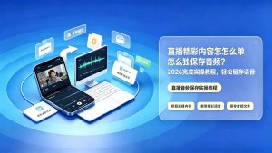直播精彩内容怎么单独保存音频？2026完整实操教程，轻松留存语音