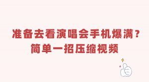 准备去看演唱会手机爆满？简单一招压缩视频，轻松多出几十G存储空间