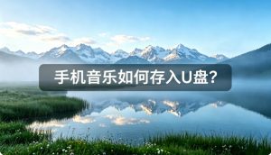手机音乐如何存入U盘并在车载音响播放？完整解决方案