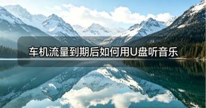 车机流量到期后，如何用U盘继续畅听车载音乐？