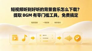 短视频听到好听的背景音乐怎么下载？提取BGM有零门槛工具，免费搞定！