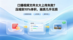口播视频文件太大上传失败？压缩到10%体积，画质几乎无损